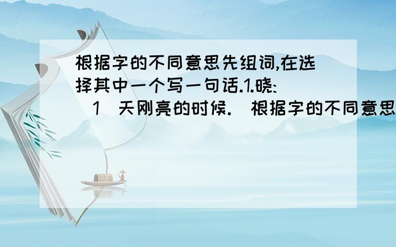 根据字的不同意思先组词,在选择其中一个写一句话.1.晓:（1）天刚亮的时候.（根据字的不同意思先组词,在选择其中一个写一句话.1.晓:（1）天刚亮的时候.（ ） （2）知道.（ ） 2.熟:（1）程