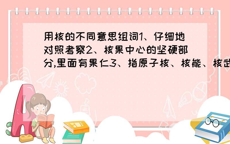 用核的不同意思组词1、仔细地对照考察2、核果中心的坚硬部分,里面有果仁3、指原子核、核能、核武器等