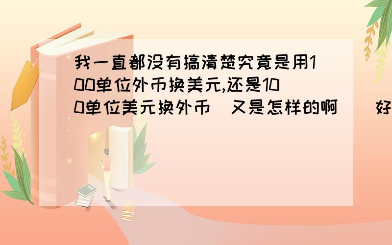 我一直都没有搞清楚究竟是用100单位外币换美元,还是100单位美元换外币．又是怎样的啊．（好烦啊,好乱呀）为什么会有说法的,同一样意思吗?