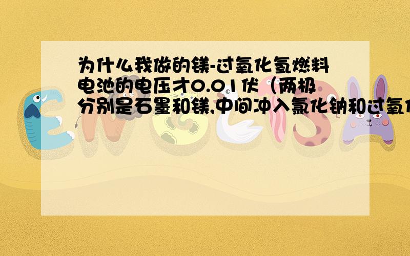 为什么我做的镁-过氧化氢燃料电池的电压才0.01伏（两极分别是石墨和镁,中间冲入氯化钠和过氧化氢溶液）