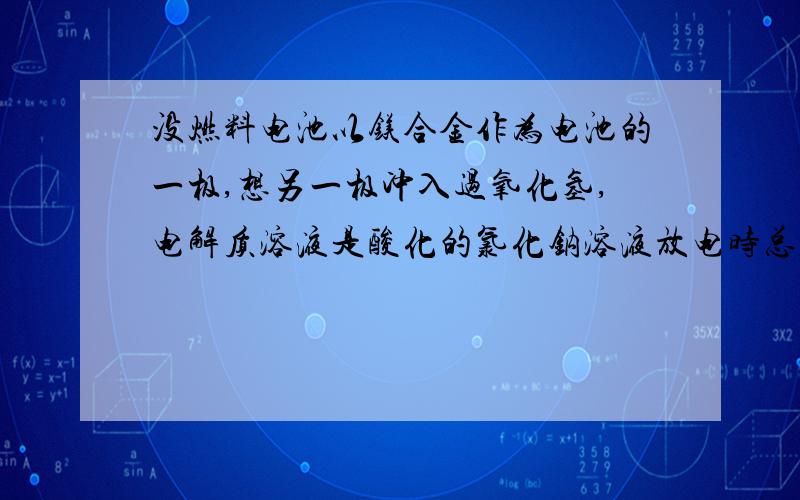 没燃料电池以镁合金作为电池的一极,想另一极冲入过氧化氢,电解质溶液是酸化的氯化钠溶液放电时总反应为Mg+ 2H+ +H2O2=Mg2+ +2H2O 下列关于电池的说法中不正确的是A镁合金为电源负极,发生氧