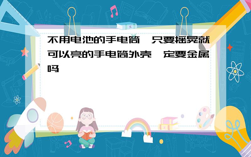 不用电池的手电筒,只要摇晃就可以亮的手电筒外壳一定要金属吗