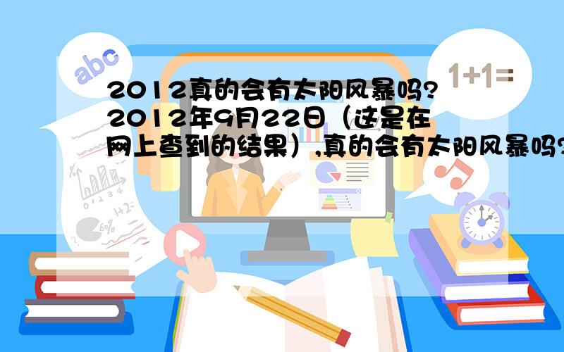 2012真的会有太阳风暴吗?2012年9月22日（这是在网上查到的结果）,真的会有太阳风暴吗?如果真的有,是当天的几时发生?会不会到达中国（如果看到极光就好了,最好还是不要……）?我只知道美