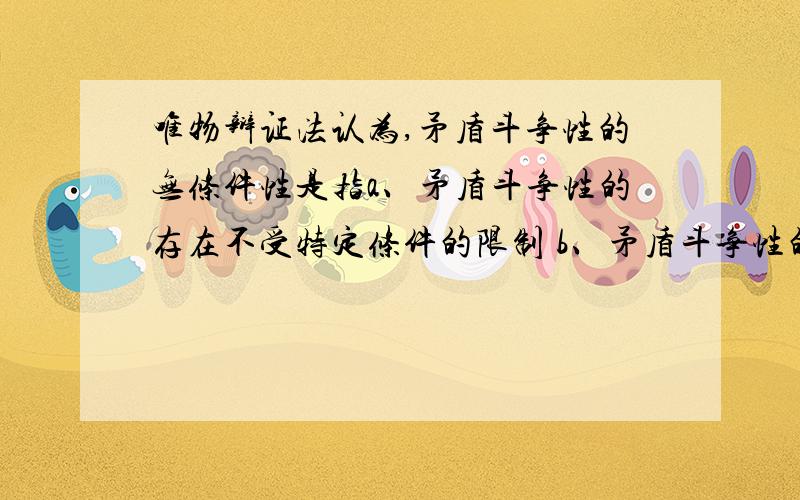 唯物辩证法认为,矛盾斗争性的无条件性是指a、矛盾斗争性的存在不受特定条件的限制 b、矛盾斗争性的存在不需要任何具体条件 c、矛盾斗争性既受特定条件限制又能打破这些条件的限制 d