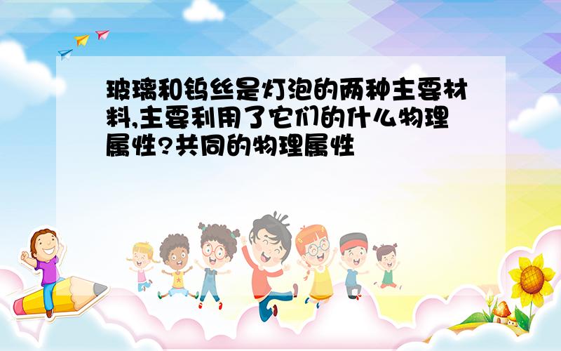 玻璃和钨丝是灯泡的两种主要材料,主要利用了它们的什么物理属性?共同的物理属性