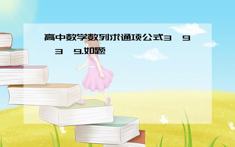 高中数学数列求通项公式3,9,3,9.如题