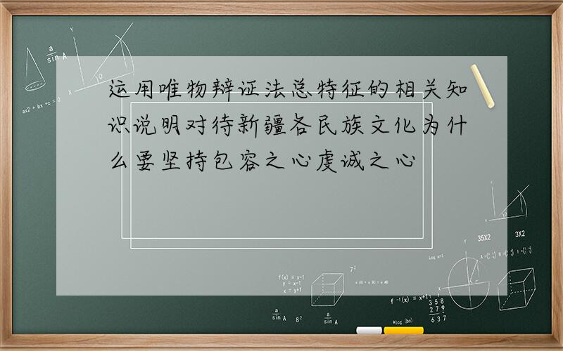 运用唯物辩证法总特征的相关知识说明对待新疆各民族文化为什么要坚持包容之心虔诚之心