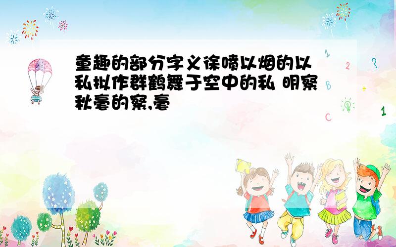 童趣的部分字义徐喷以烟的以 私拟作群鹤舞于空中的私 明察秋毫的察,毫