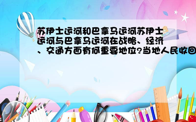 苏伊士运河和巴拿马运河苏伊士运河与巴拿马运河在战略、经济、交通方面有何重要地位?当地人民收回主权的过程有什么不同?