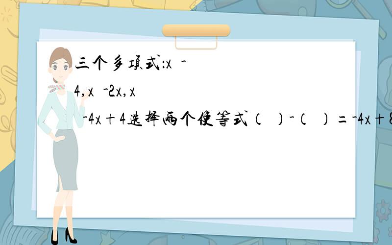 三个多项式：x²-4,x²-2x,x²-4x+4选择两个使等式（ ）-（ ）=-4x+8成立