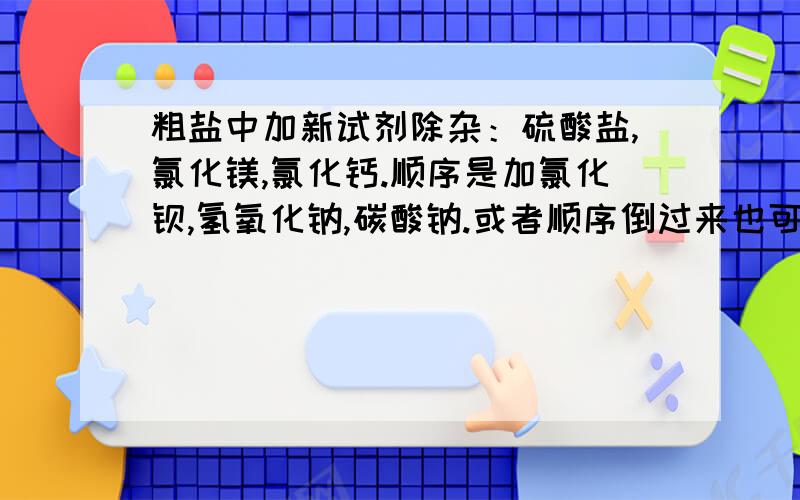 粗盐中加新试剂除杂：硫酸盐,氯化镁,氯化钙.顺序是加氯化钡,氢氧化钠,碳酸钠.或者顺序倒过来也可以吗?为什么,是这种顺序呢?能不能详细讲一讲,我在这方面除杂问题总是弄不懂!