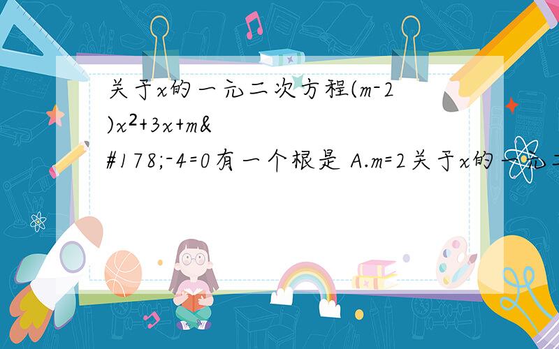 关于x的一元二次方程(m-2)x²+3x+m²-4=0有一个根是 A.m=2关于x的一元二次方程(m-2)x²+3x+m²-4=0有一个根是 A.m=2 B.m=-2 C.m=-2或2 D.m≠2 ……… ……… ……… ……… ( )