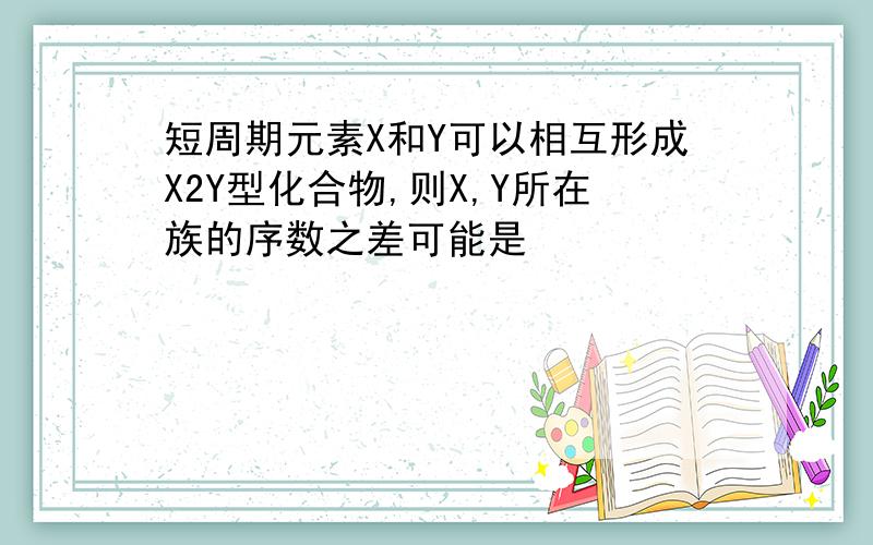 短周期元素X和Y可以相互形成X2Y型化合物,则X,Y所在族的序数之差可能是