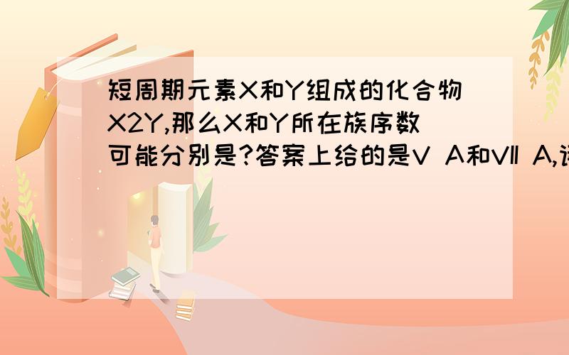 短周期元素X和Y组成的化合物X2Y,那么X和Y所在族序数可能分别是?答案上给的是V A和VII A,请问为什么?