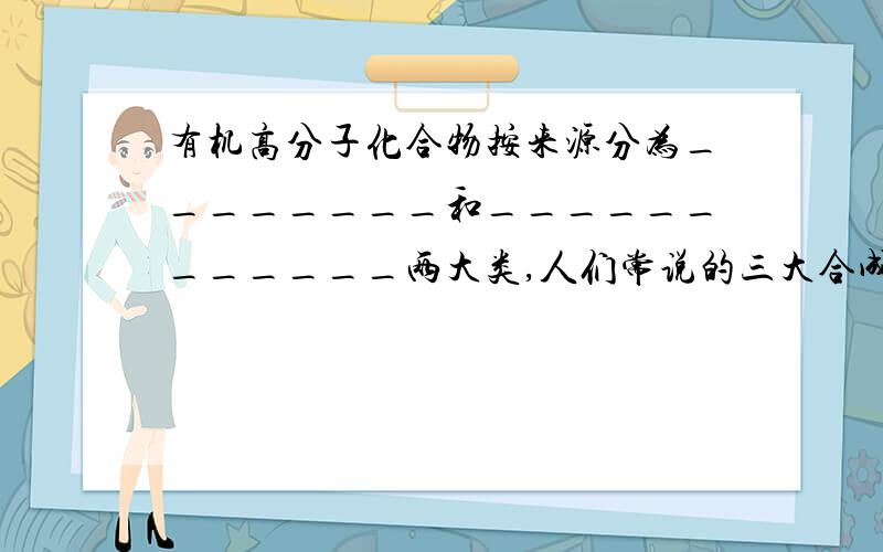 有机高分子化合物按来源分为________和____________两大类,人们常说的三大合成材料是指__________、________________、___________