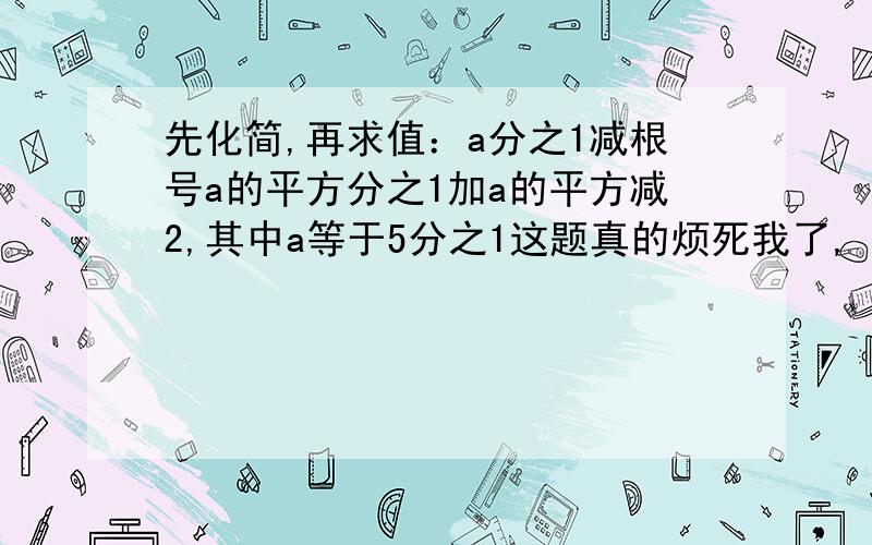 先化简,再求值：a分之1减根号a的平方分之1加a的平方减2,其中a等于5分之1这题真的烦死我了,