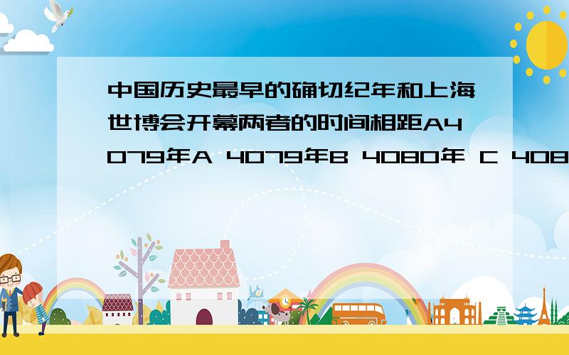 中国历史最早的确切纪年和上海世博会开幕两者的时间相距A4079年A 4079年B 4080年 C 4081年D 4082年说清楚为什么 没有公元0年按公元前2070年算算我求求你们了老大