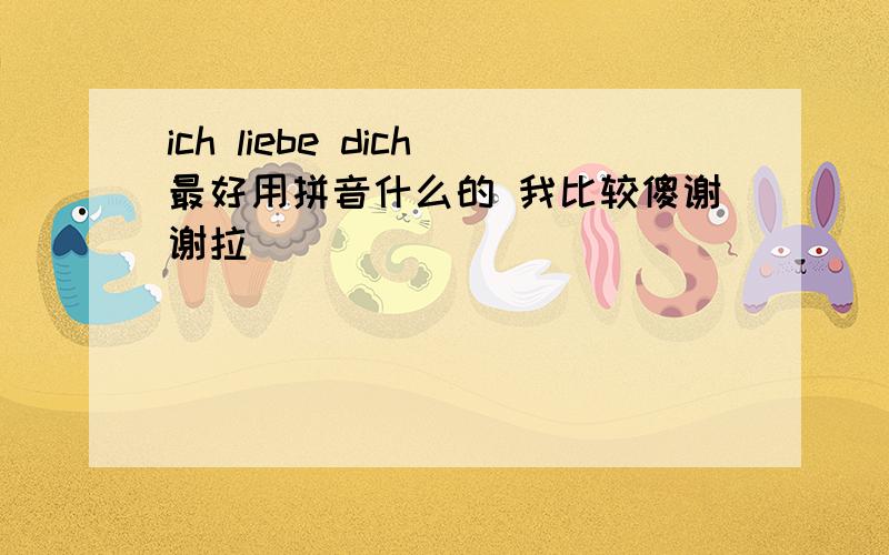 ich liebe dich最好用拼音什么的 我比较傻谢谢拉