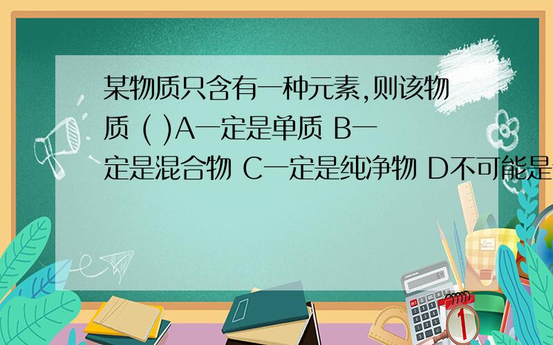 某物质只含有一种元素,则该物质 ( )A一定是单质 B一定是混合物 C一定是纯净物 D不可能是化合物