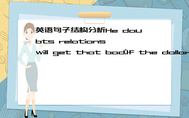 英语句子结构分析He doubts relations will get that bad:If the dollar tanked,so would China's vast holding in dollars.怎么翻译啊?句子结构是什么?好像是有虚拟语气和倒装吧,