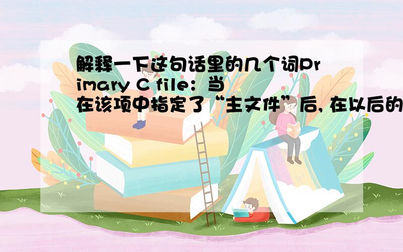 解释一下这句话里的几个词Primary C file：当在该项中指定了“主文件”后, 在以后的编译中, 如没有项目文件名则编译此项中规定的主C文件, 如果编译中有错误, 则将此文件调入编辑窗口,  不