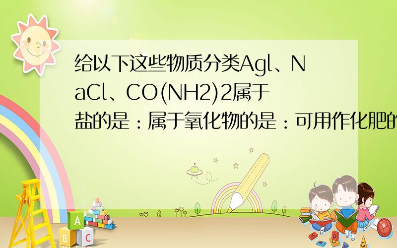 给以下这些物质分类Agl、NaCl、CO(NH2)2属于盐的是：属于氧化物的是：可用作化肥的是：能用于灭火的是：