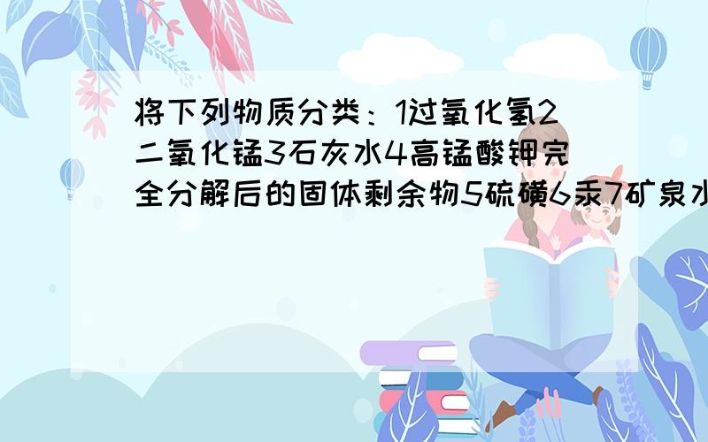 将下列物质分类：1过氧化氢2二氧化锰3石灰水4高锰酸钾完全分解后的固体剩余物5硫磺6汞7矿泉水8氖气（1）其中属于混合物的有：（2）属于纯净物的有：（3）属于单质的有：（4）属于金属