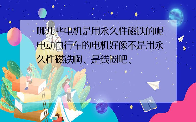 哪儿些电机是用永久性磁铁的呢电动自行车的电机好像不是用永久性磁铁啊、是线圈吧、