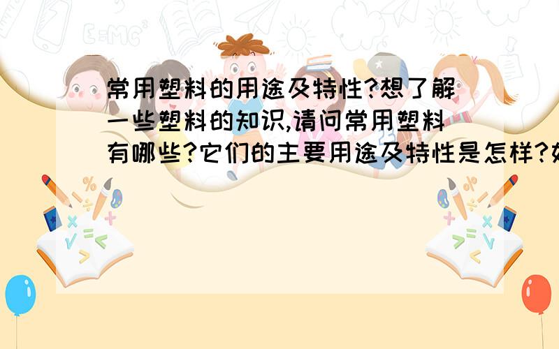 常用塑料的用途及特性?想了解一些塑料的知识,请问常用塑料有哪些?它们的主要用途及特性是怎样?如何分辨?分新料与旧料吗?又是如何分等级的?