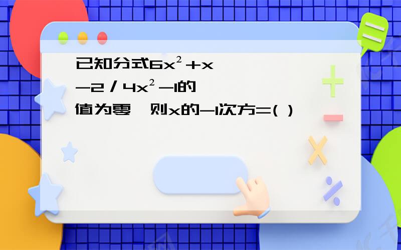 已知分式6x²+x-2／4x²-1的值为零,则x的-1次方=( )