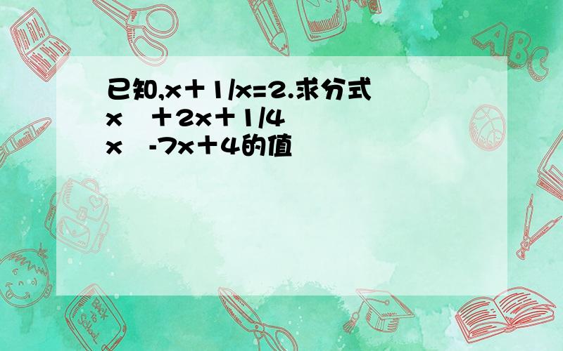 已知,x＋1/x=2.求分式x²＋2x＋1/4x²-7x＋4的值