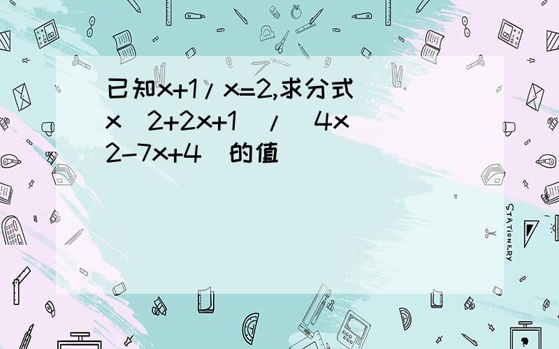 已知x+1/x=2,求分式（x^2+2x+1）/（4x^2-7x+4）的值