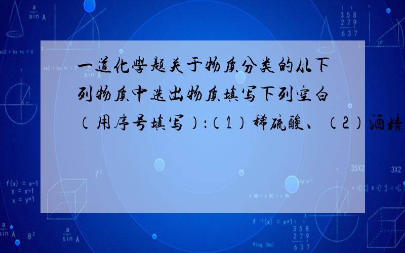 一道化学题关于物质分类的从下列物质中选出物质填写下列空白（用序号填写）：（1）稀硫酸、（2）酒精、（3）液态氯化氢、（4）铜、（5）氯化钠溶液、（6）硝酸钾晶体、（7）熔融的氯