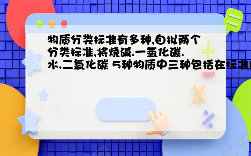 物质分类标准有多种,自拟两个分类标准,将烧碱.一氧化碳.水.二氧化碳 5种物质中三种包括在标准内而另外一种物质不在标准内（1）制定的标准__________,包括的物质（2）制定的标准__________,包