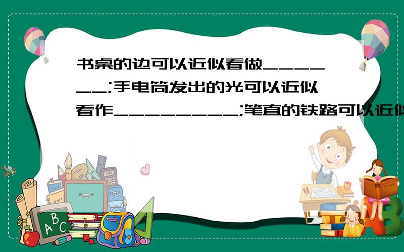 书桌的边可以近似看做______;手电筒发出的光可以近似看作________;笔直的铁路可以近似看做_______.