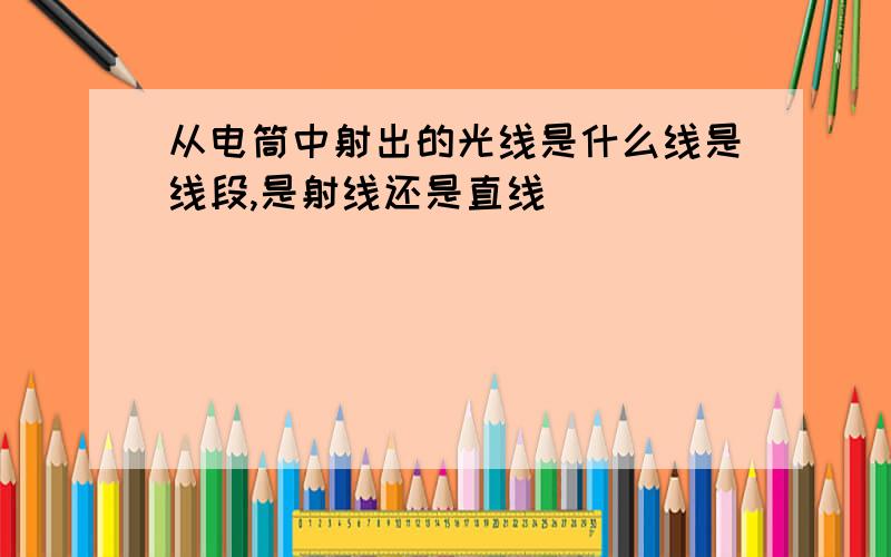 从电筒中射出的光线是什么线是线段,是射线还是直线