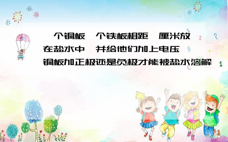 一个铜板一个铁板相距一厘米放在盐水中,并给他们加上电压,铜板加正极还是负极才能被盐水溶解