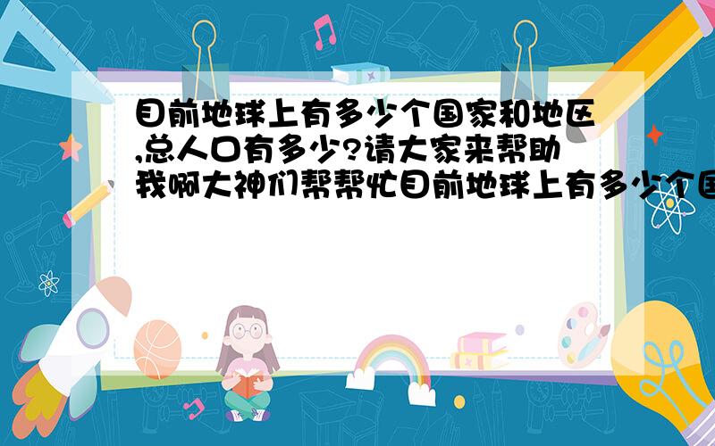 目前地球上有多少个国家和地区,总人口有多少?请大家来帮助我啊大神们帮帮忙目前地球上有多少个国家和地区,总人口有多少?