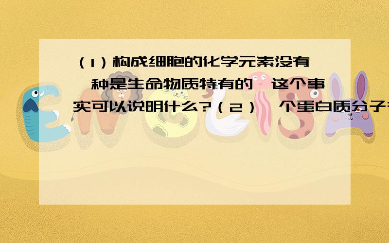 （1）构成细胞的化学元素没有一种是生命物质特有的,这个事实可以说明什么?（2）一个蛋白质分子有二条...（1）构成细胞的化学元素没有一种是生命物质特有的,这个事实可以说明什么?（2