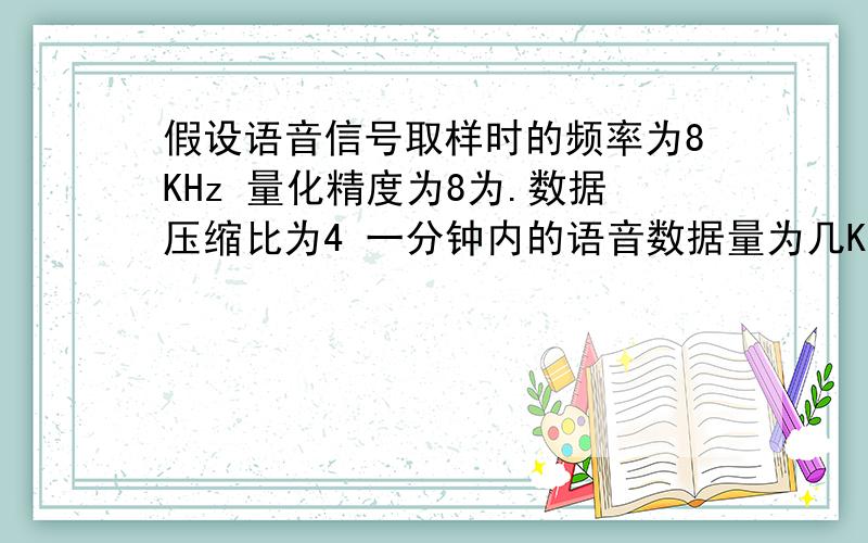 假设语音信号取样时的频率为8KHz 量化精度为8为.数据压缩比为4 一分钟内的语音数据量为几KB要有具体的计算