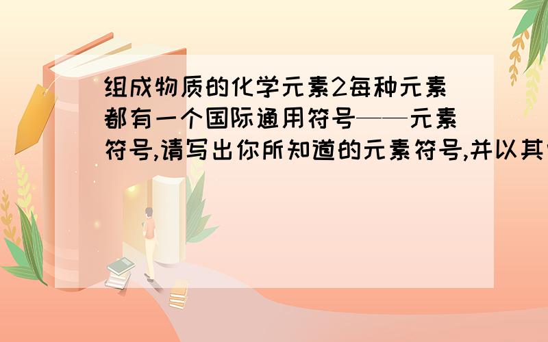 组成物质的化学元素2每种元素都有一个国际通用符号——元素符号,请写出你所知道的元素符号,并以其中一个为例,说明元素符号的意义.