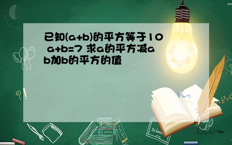 已知(a+b)的平方等于10 a+b=7 求a的平方减ab加b的平方的值