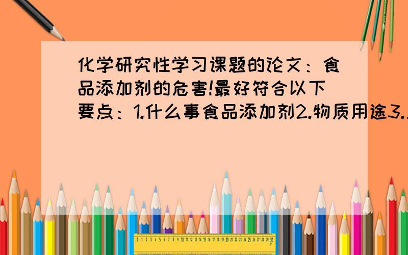 化学研究性学习课题的论文：食品添加剂的危害!最好符合以下要点：1.什么事食品添加剂2.物质用途3.用于食品的目的4.对人体的危害从三聚氰胺,苏丹红,瘦肉精里选一个为例.高中水平的就行-