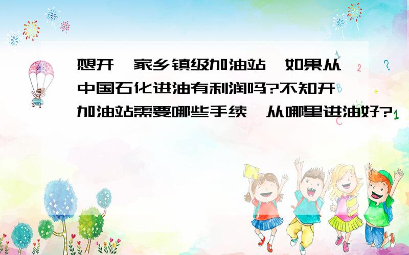 想开一家乡镇级加油站,如果从中国石化进油有利润吗?不知开加油站需要哪些手续,从哪里进油好?一家乡镇级加油站大概需要资金