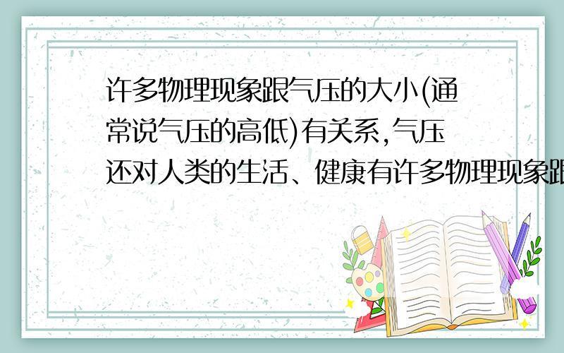 许多物理现象跟气压的大小(通常说气压的高低)有关系,气压还对人类的生活、健康有许多物理现象跟气压的大小（通常说气压的高低）有关系,气压还对人类的生活、健康有重要影响.例如,在