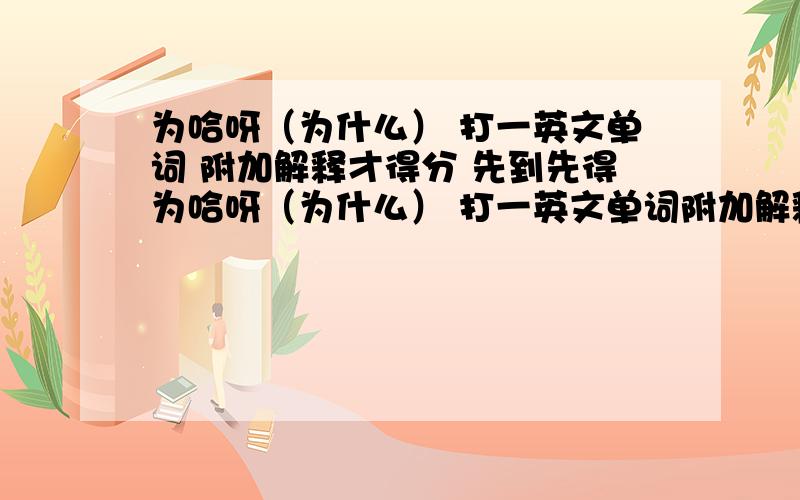 为哈呀（为什么） 打一英文单词 附加解释才得分 先到先得为哈呀（为什么） 打一英文单词附加解释才得分先到先得