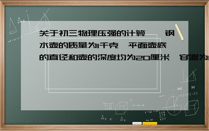 关于初三物理压强的计算,一钢水壶的质量为1千克,平面壶底的直径和壶的深度均为20厘米,容器为0.004立方米,壶中装满水,置于水平桌面上,〔g取10N/千克〕求：〔1〕水对壶底的压强；〔2〕壶底