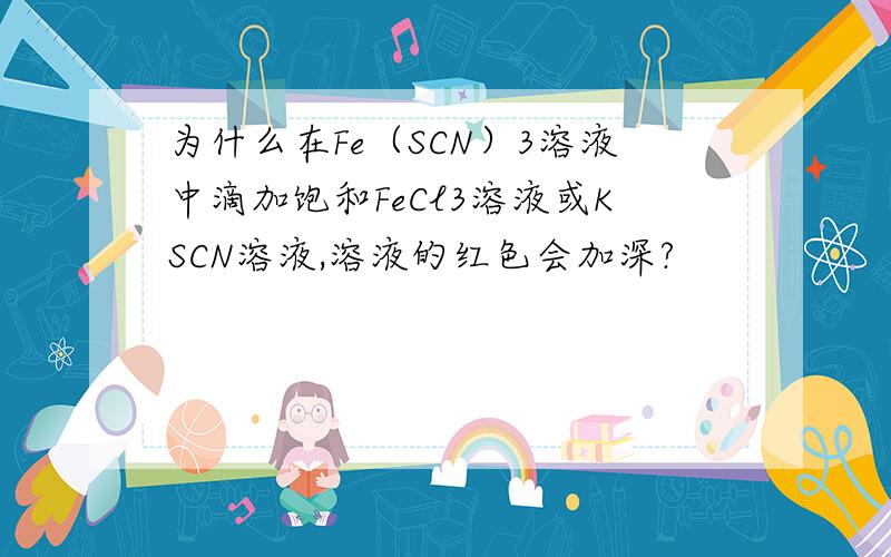 为什么在Fe（SCN）3溶液中滴加饱和FeCl3溶液或KSCN溶液,溶液的红色会加深?