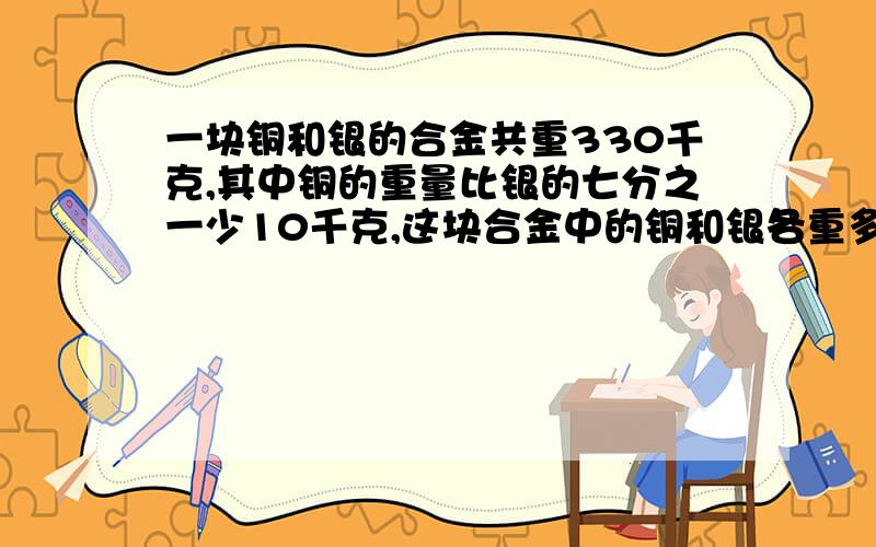 一块铜和银的合金共重330千克,其中铜的重量比银的七分之一少10千克,这块合金中的铜和银各重多少千克?