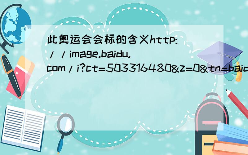 此奥运会会标的含义http://image.baidu.com/i?ct=503316480&z=0&tn=baiduimagedetail&word=%B0%C2%D4%CB%BB%E1%BB%E1%B1%EA&in=133&cl=2&cm=1&sc=0&lm=-1&pn=132&rn=1